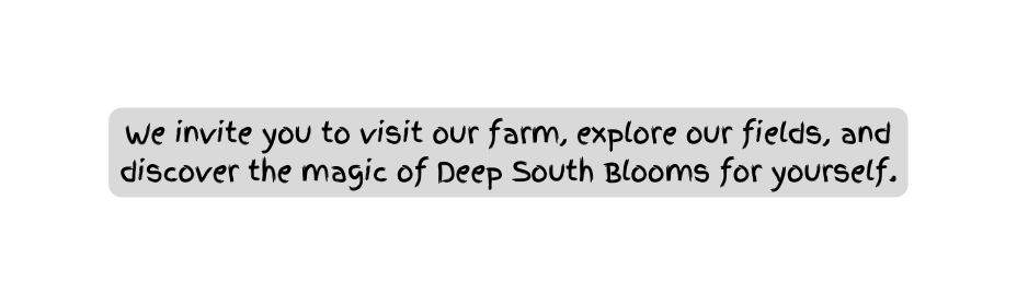 We invite you to visit our farm explore our fields and discover the magic of Deep South Blooms for yourself